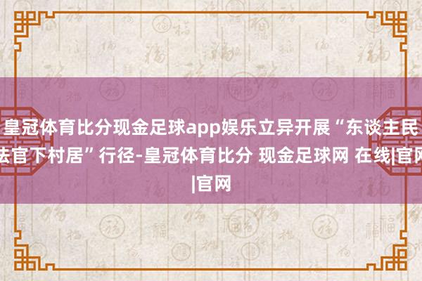 皇冠体育比分现金足球app娱乐立异开展“东谈主民法官下村居”行径-皇冠体育比分 现金足球网 在线|官网