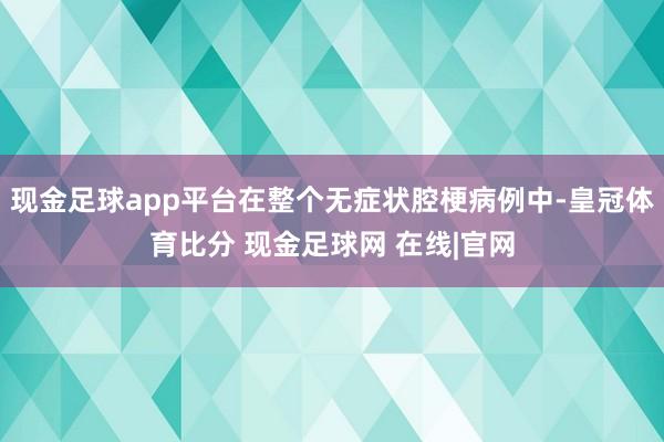 现金足球app平台在整个无症状腔梗病例中-皇冠体育比分 现金足球网 在线|官网