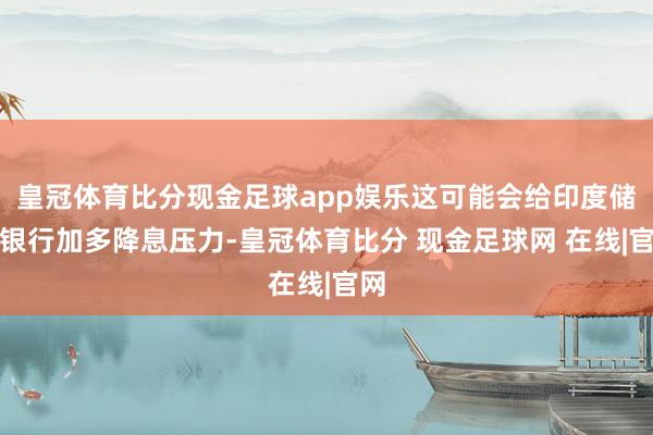 皇冠体育比分现金足球app娱乐这可能会给印度储备银行加多降息压力-皇冠体育比分 现金足球网 在线|官网