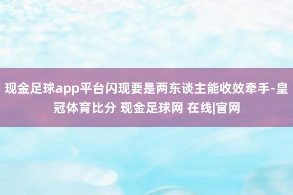 现金足球app平台闪现要是两东谈主能收效牵手-皇冠体育比分 现金足球网 在线|官网