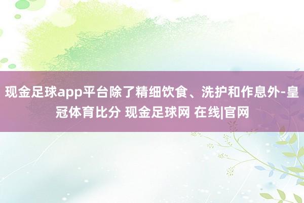 现金足球app平台除了精细饮食、洗护和作息外-皇冠体育比分 现金足球网 在线|官网