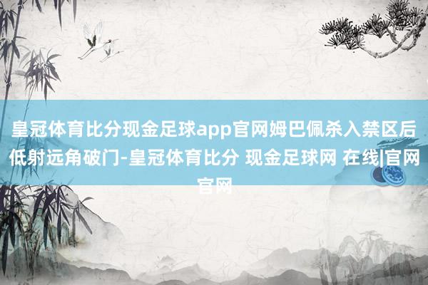 皇冠体育比分现金足球app官网姆巴佩杀入禁区后低射远角破门-皇冠体育比分 现金足球网 在线|官网