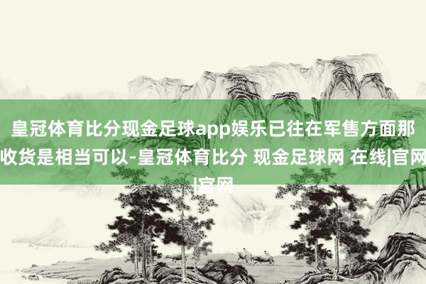 皇冠体育比分现金足球app娱乐已往在军售方面那收货是相当可以-皇冠体育比分 现金足球网 在线|官网