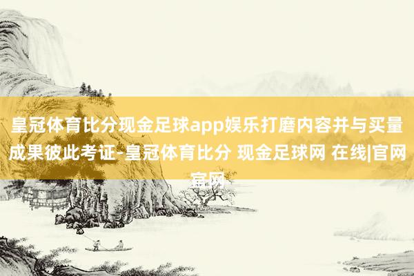 皇冠体育比分现金足球app娱乐打磨内容并与买量成果彼此考证-皇冠体育比分 现金足球网 在线|官网