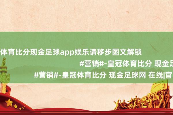 皇冠体育比分现金足球app娱乐请移步图文解锁                                                                                        #营销#-皇冠体育比分 现金足球网 在线|官网