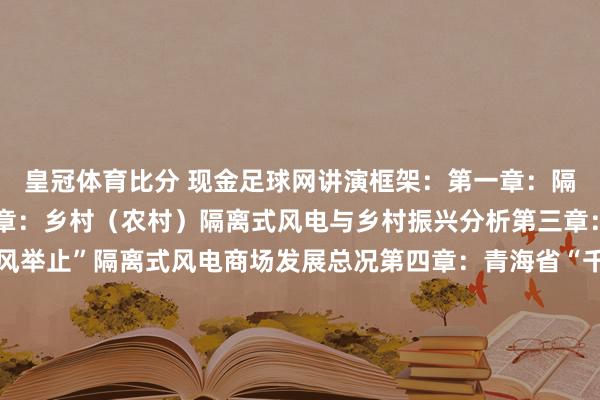 皇冠体育比分 现金足球网讲演框架：第一章：隔离式风电商场空洞第二章：乡村（农村）隔离式风电与乡村振兴分析第三章：青海省“千乡万村驭风举止”隔离式风电商场发展总况第四章：青海省“千乡万村驭风举止”隔离式风电商场资源分析第五章：青海省“千乡万村驭风举止”隔离式风电商场政策盘算分析第六章：青海省“千乡万村驭风举止”隔离式风电商场成就惩处分析第七章：青海省“千乡万村驭风举止”隔离式风电商场场址采选分析第八