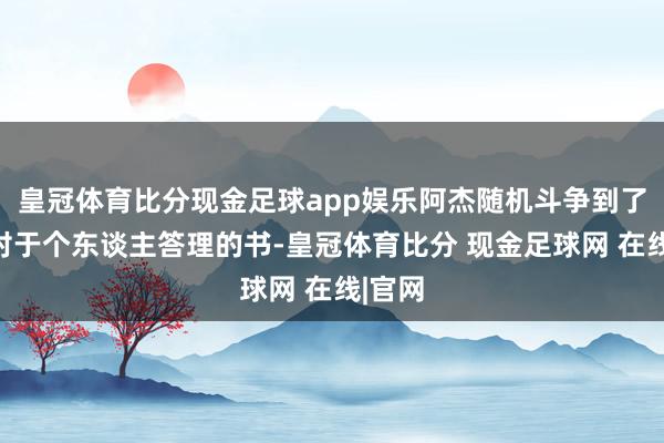 皇冠体育比分现金足球app娱乐阿杰随机斗争到了一册对于个东谈主答理的书-皇冠体育比分 现金足球网 在线|官网