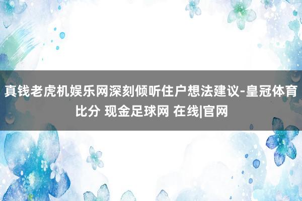 真钱老虎机娱乐网深刻倾听住户想法建议-皇冠体育比分 现金足球网 在线|官网