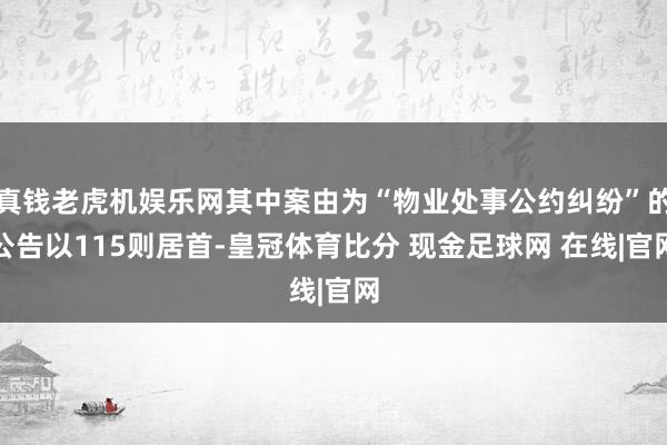 真钱老虎机娱乐网其中案由为“物业处事公约纠纷”的公告以115则居首-皇冠体育比分 现金足球网 在线|官网