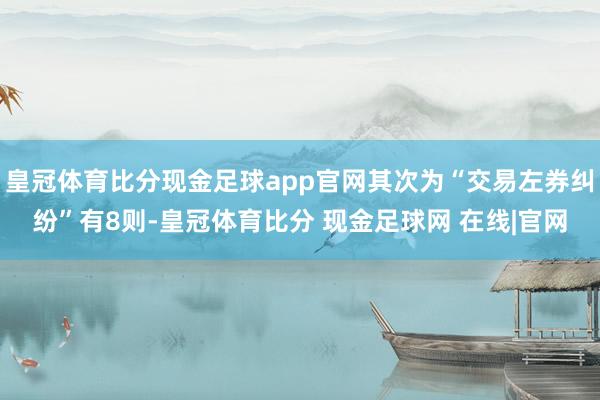 皇冠体育比分现金足球app官网其次为“交易左券纠纷”有8则-皇冠体育比分 现金足球网 在线|官网