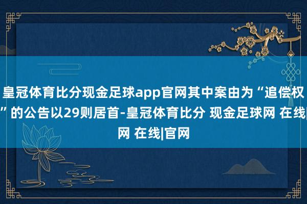 皇冠体育比分现金足球app官网其中案由为“追偿权纠纷”的公告以29则居首-皇冠体育比分 现金足球网 在线|官网