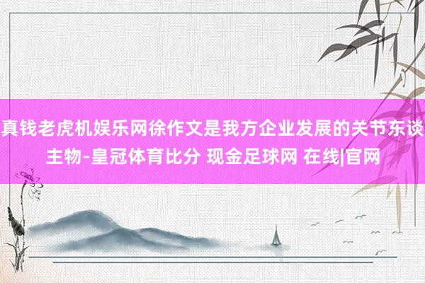 真钱老虎机娱乐网徐作文是我方企业发展的关节东谈主物-皇冠体育比分 现金足球网 在线|官网