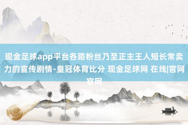 现金足球app平台各路粉丝乃至正主王人短长常卖力的宣传剧情-皇冠体育比分 现金足球网 在线|官网