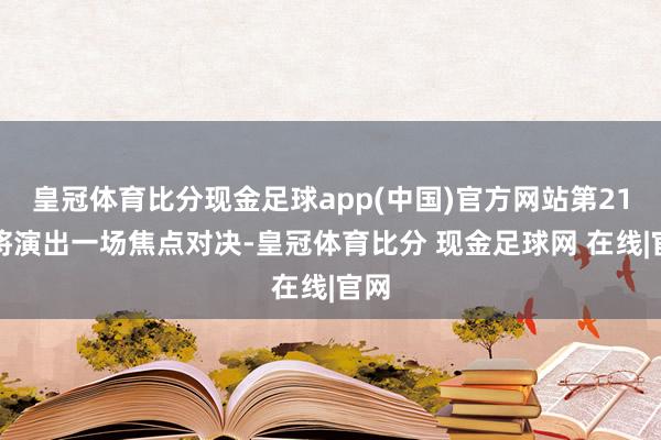 皇冠体育比分现金足球app(中国)官方网站第21轮将演出一场焦点对决-皇冠体育比分 现金足球网 在线|官网