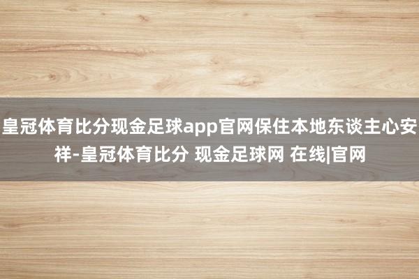 皇冠体育比分现金足球app官网保住本地东谈主心安祥-皇冠体育比分 现金足球网 在线|官网