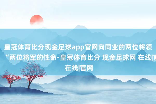 皇冠体育比分现金足球app官网向同业的两位将领说：“两位将军的性命-皇冠体育比分 现金足球网 在线|官网