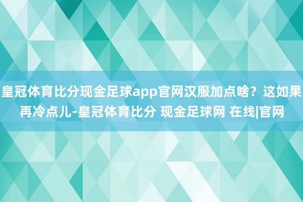 皇冠体育比分现金足球app官网汉服加点啥？这如果再冷点儿-皇冠体育比分 现金足球网 在线|官网