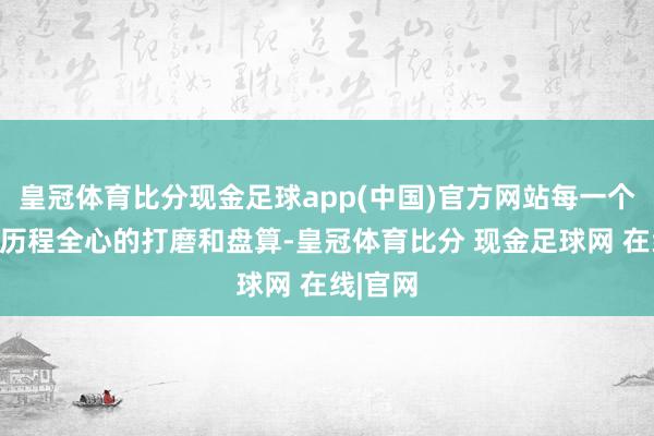 皇冠体育比分现金足球app(中国)官方网站每一个切面齐历程全心的打磨和盘算-皇冠体育比分 现金足球网 在线|官网