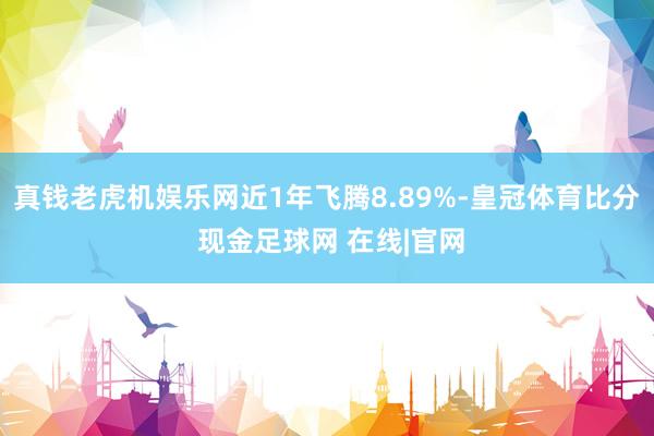 真钱老虎机娱乐网近1年飞腾8.89%-皇冠体育比分 现金足球网 在线|官网