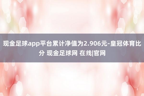 现金足球app平台累计净值为2.906元-皇冠体育比分 现金足球网 在线|官网