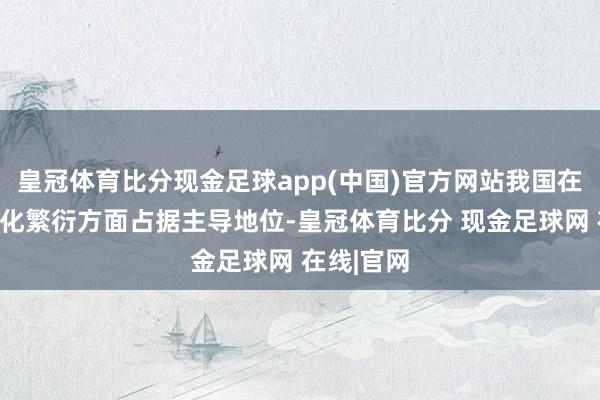 皇冠体育比分现金足球app(中国)官方网站我国在大型限制化繁衍方面占据主导地位-皇冠体育比分 现金足球网 在线|官网