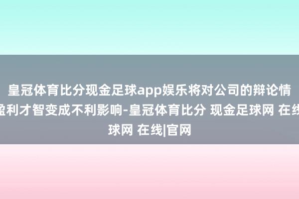 皇冠体育比分现金足球app娱乐将对公司的辩论情状和盈利才智变成不利影响-皇冠体育比分 现金足球网 在线|官网