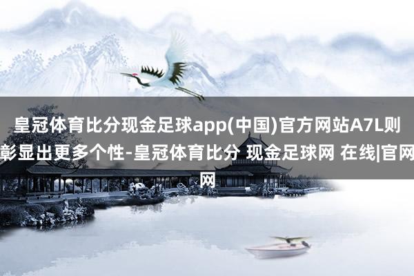 皇冠体育比分现金足球app(中国)官方网站A7L则彰显出更多个性-皇冠体育比分 现金足球网 在线|官网