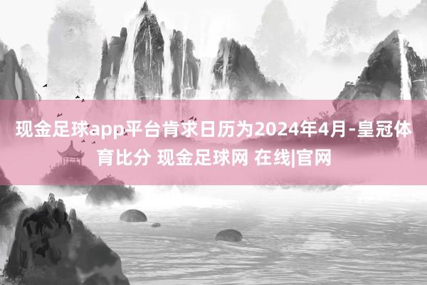 现金足球app平台肯求日历为2024年4月-皇冠体育比分 现金足球网 在线|官网