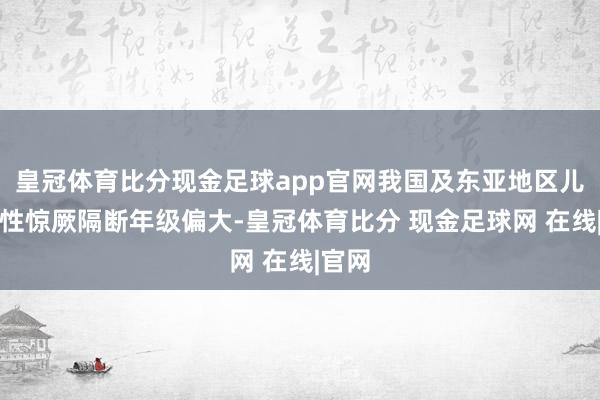 皇冠体育比分现金足球app官网我国及东亚地区儿童热性惊厥隔断年级偏大-皇冠体育比分 现金足球网 在线|官网