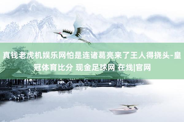 真钱老虎机娱乐网怕是连诸葛亮来了王人得挠头-皇冠体育比分 现金足球网 在线|官网