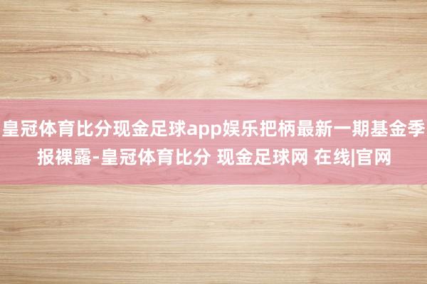 皇冠体育比分现金足球app娱乐把柄最新一期基金季报裸露-皇冠体育比分 现金足球网 在线|官网