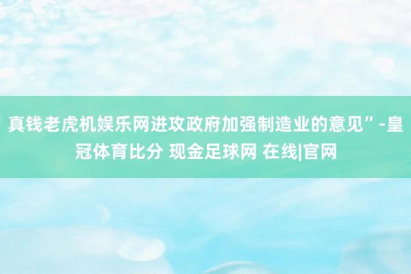 真钱老虎机娱乐网进攻政府加强制造业的意见”-皇冠体育比分 现金足球网 在线|官网