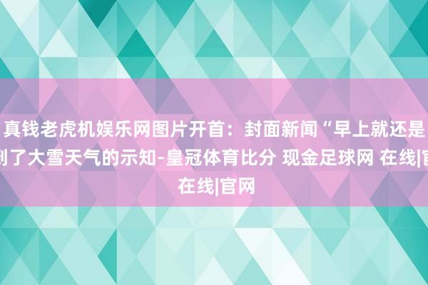 真钱老虎机娱乐网图片开首：封面新闻“早上就还是收到了大雪天气的示知-皇冠体育比分 现金足球网 在线|官网