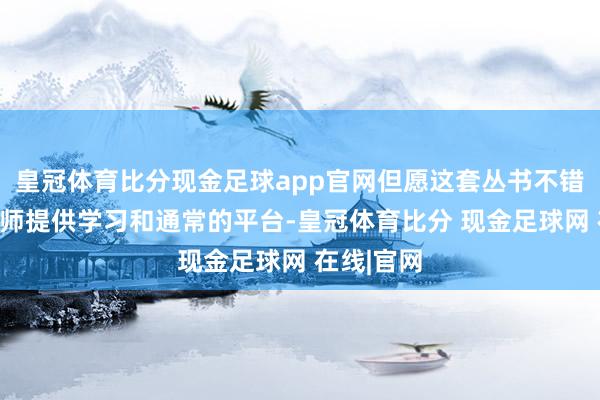 皇冠体育比分现金足球app官网但愿这套丛书不错为庞大教师提供学习和通常的平台-皇冠体育比分 现金足球网 在线|官网