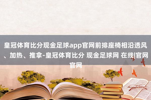 皇冠体育比分现金足球app官网前排座椅相沿透风、加热、推拿-皇冠体育比分 现金足球网 在线|官网