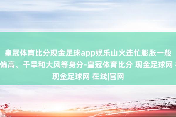 皇冠体育比分现金足球app娱乐山火连忙膨胀一般磋议气温偏高、干旱和大风等身分-皇冠体育比分 现金足球网 在线|官网