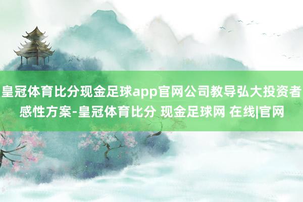 皇冠体育比分现金足球app官网公司教导弘大投资者感性方案-皇冠体育比分 现金足球网 在线|官网