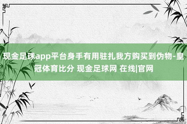 现金足球app平台身手有用驻扎我方购买到伪物-皇冠体育比分 现金足球网 在线|官网