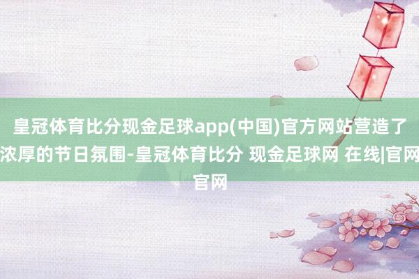 皇冠体育比分现金足球app(中国)官方网站营造了浓厚的节日氛围-皇冠体育比分 现金足球网 在线|官网