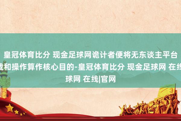 皇冠体育比分 现金足球网诡计者便将无东谈主平台的搭载和操作算作核心目的-皇冠体育比分 现金足球网 在线|官网