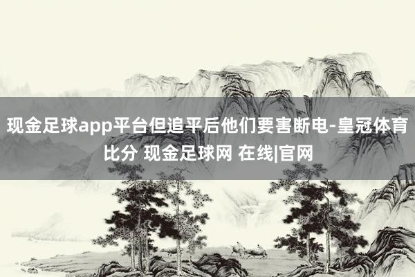 现金足球app平台但追平后他们要害断电-皇冠体育比分 现金足球网 在线|官网