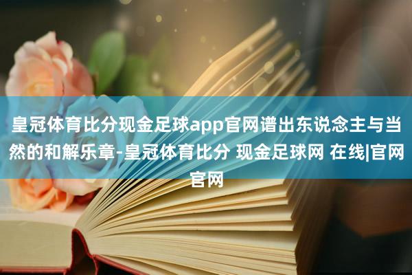 皇冠体育比分现金足球app官网谱出东说念主与当然的和解乐章-皇冠体育比分 现金足球网 在线|官网