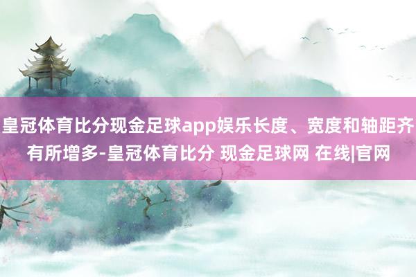 皇冠体育比分现金足球app娱乐长度、宽度和轴距齐有所增多-皇冠体育比分 现金足球网 在线|官网