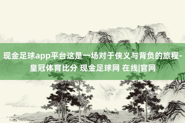 现金足球app平台这是一场对于侠义与背负的旅程-皇冠体育比分 现金足球网 在线|官网