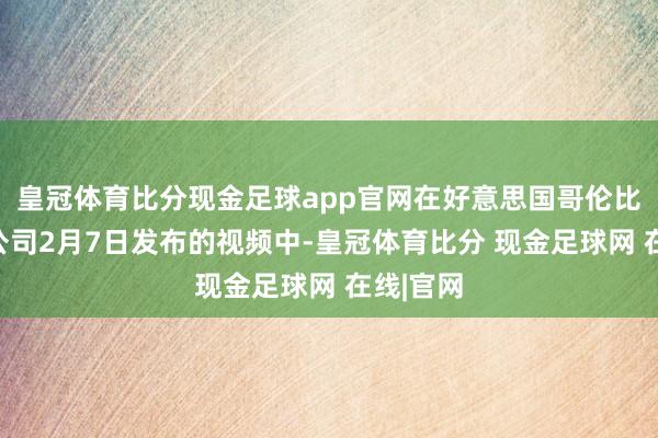 皇冠体育比分现金足球app官网在好意思国哥伦比亚播送公司2月7日发布的视频中-皇冠体育比分 现金足球网 在线|官网