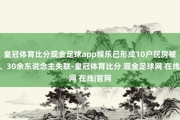 皇冠体育比分现金足球app娱乐已形成10户民房被掩埋、30余东说念主失联-皇冠体育比分 现金足球网 在线|官网