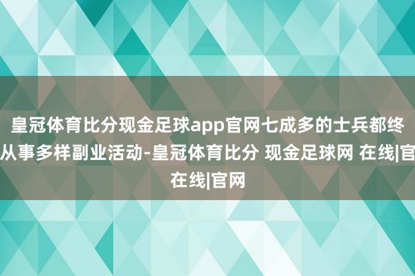 皇冠体育比分现金足球app官网七成多的士兵都终年从事多样副业活动-皇冠体育比分 现金足球网 在线|官网