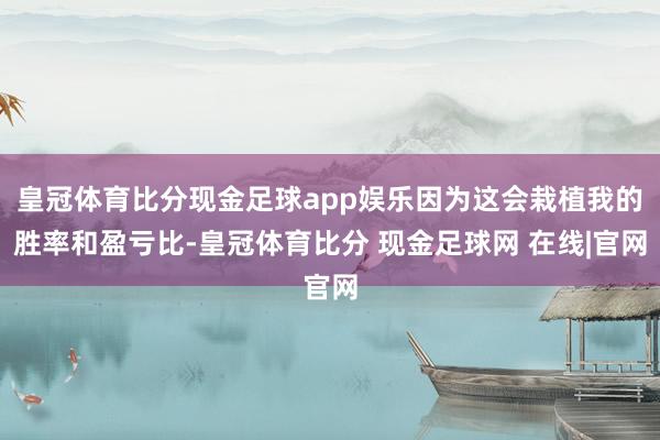 皇冠体育比分现金足球app娱乐因为这会栽植我的胜率和盈亏比-皇冠体育比分 现金足球网 在线|官网