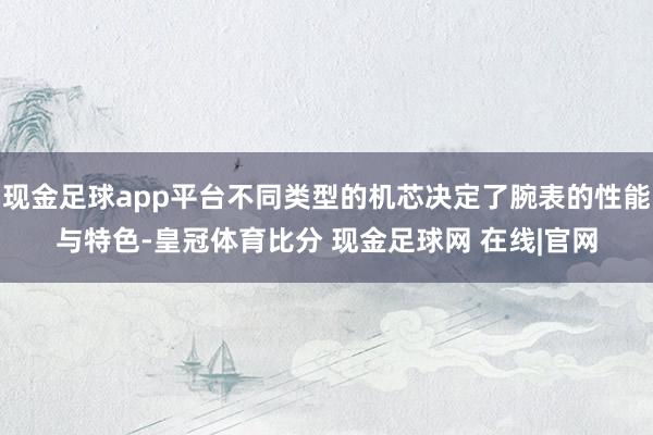 现金足球app平台不同类型的机芯决定了腕表的性能与特色-皇冠体育比分 现金足球网 在线|官网