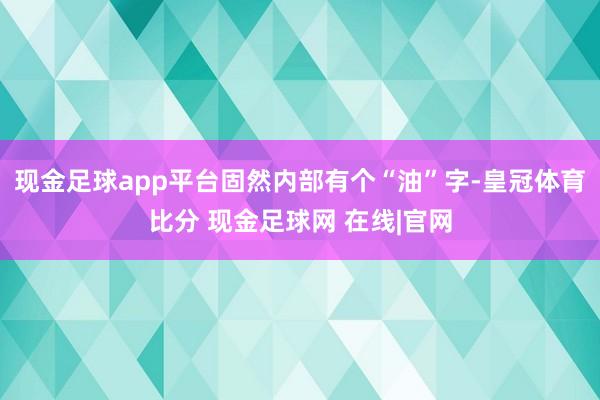 现金足球app平台固然内部有个“油”字-皇冠体育比分 现金足球网 在线|官网